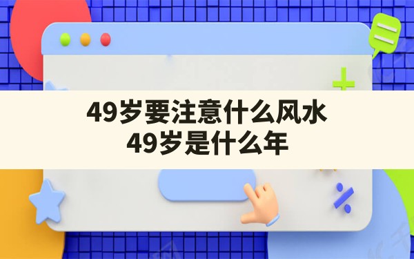 49岁要注意什么风水(49岁是什么年) - 一测网