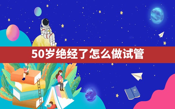 50岁绝经了怎么做试管？ - 一测网