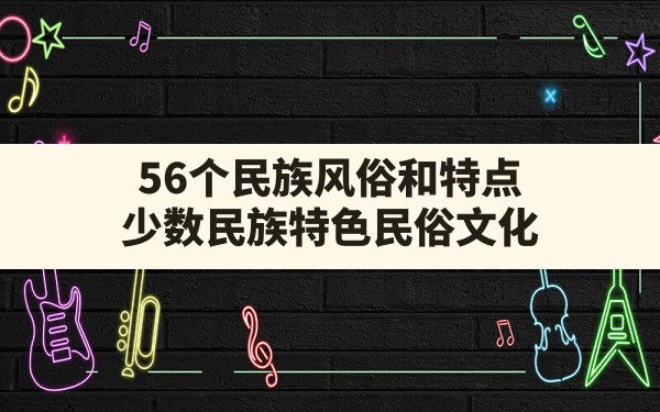 56个民族风俗和特点(少数民族特色民俗文化) - 一测网