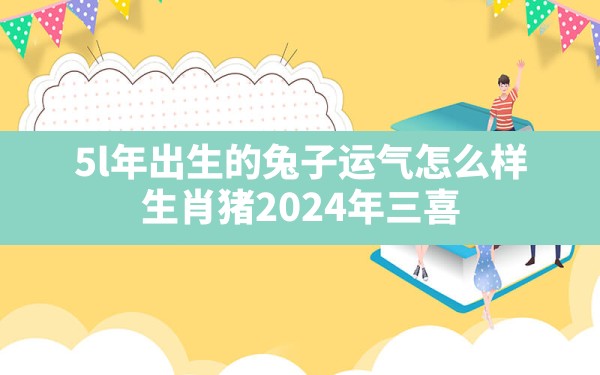 5l年出生的兔子运气怎么样(生肖猪2024年三喜) - 一测网