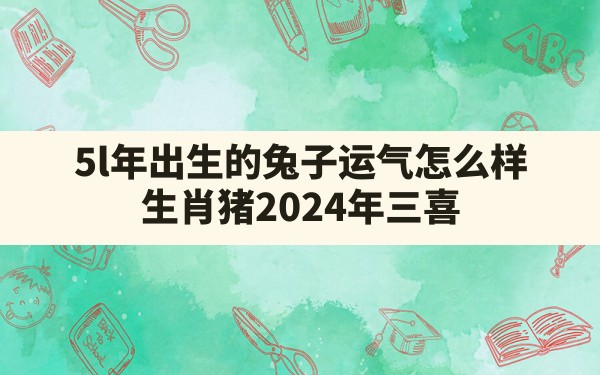 5l年出生的兔子运气怎么样,生肖猪2024年三喜 - 一测网