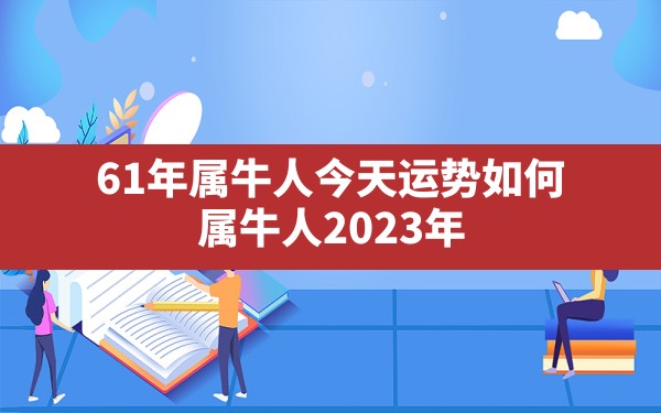 61年属牛人今天运势如何,属牛人2023年运势运程每月运程 - 一测网