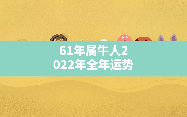 61年属牛人2022年全年运势,1961年属牛2022年的三大坎 - 一测网