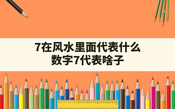 7在风水里面代表什么,数字7代表啥子 - 一测网