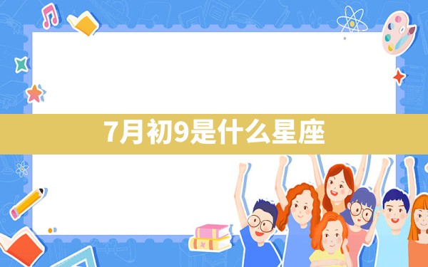 7月初9是什么星座 - 一测网