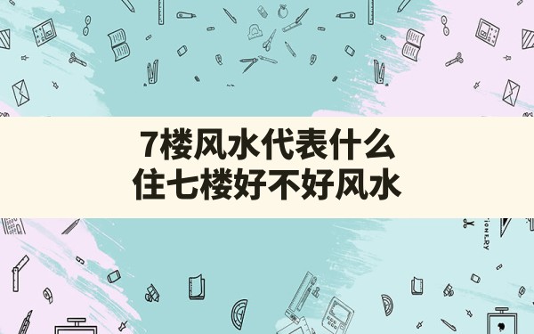 7楼风水代表什么,住七楼好不好风水 - 一测网