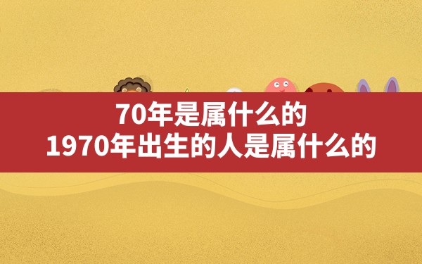 70年是属什么的(1970年出生的人是属什么的) - 一测网