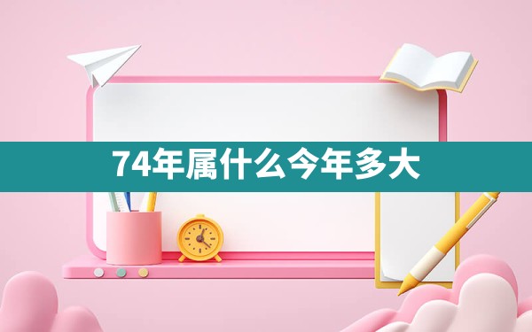 74年属什么今年多大 - 一测网