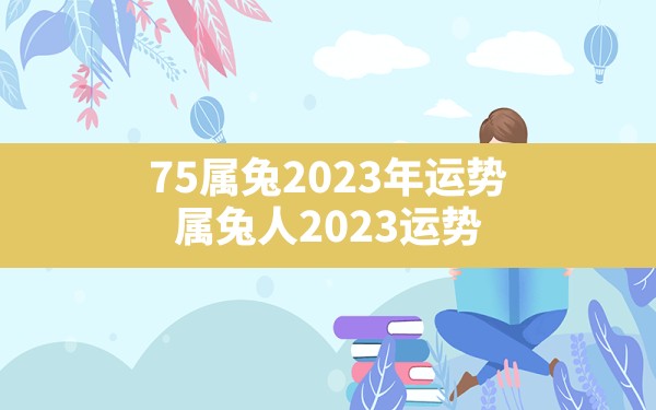 75属兔2023年运势_属兔人2023运势 - 一测网