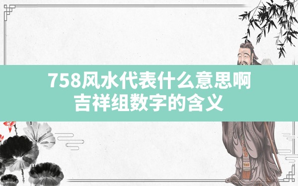 758风水代表什么意思啊,吉祥组数字的含义 - 一测网