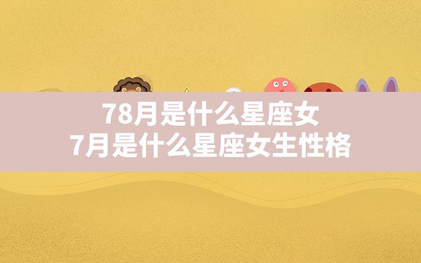 78月是什么星座女,7月是什么星座女生性格 - 一测网