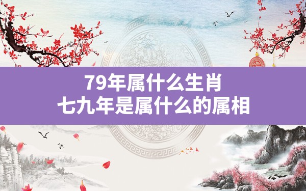 79年属什么生肖(七九年是属什么的属相) - 一测网