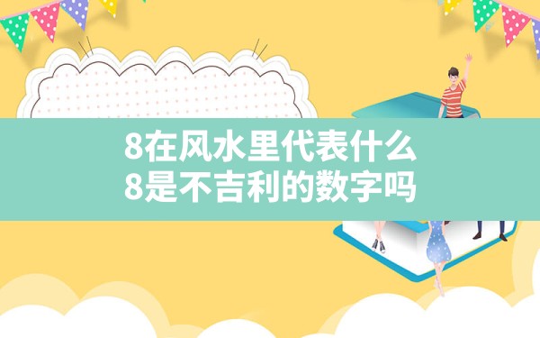 8在风水里代表什么,8是不吉利的数字吗 - 一测网