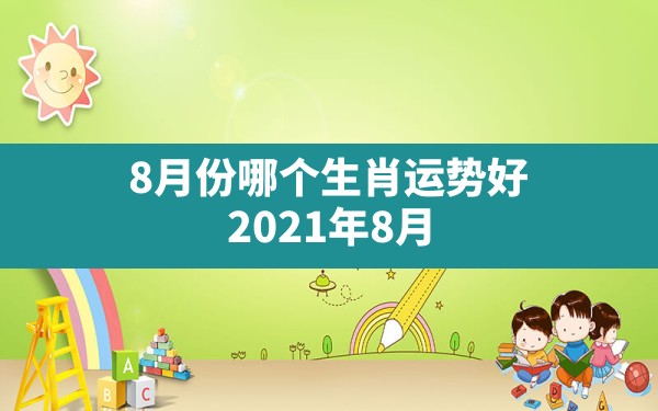 8月份哪个生肖运势好,2021年8月份财运最好的生肖 - 一测网