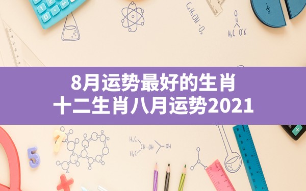 8月运势最好的生肖,十二生肖八月运势2021 - 一测网