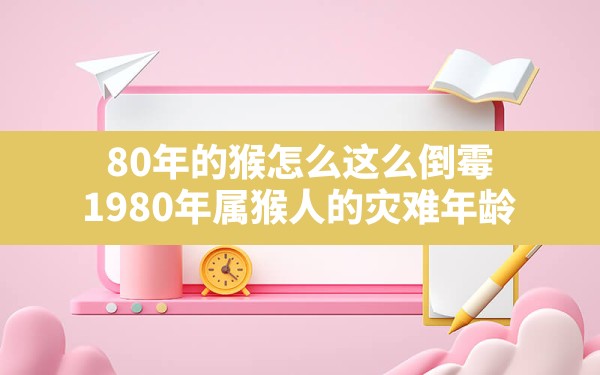 80年的猴怎么这么倒霉(1980年属猴人的灾难年龄) - 一测网