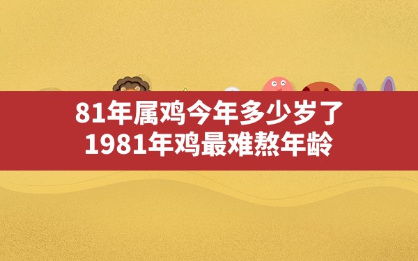 81年属鸡今年多少岁了,1981年鸡最难熬年龄 - 一测网