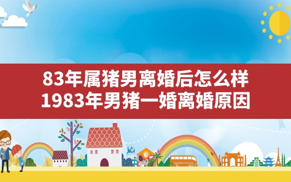 83年属猪男离婚后怎么样,1983年男猪一婚离婚原因 - 一测网