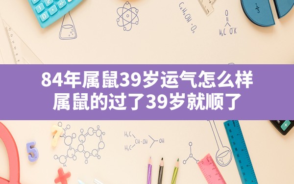 84年属鼠39岁运气怎么样,属鼠的过了39岁就顺了 - 一测网