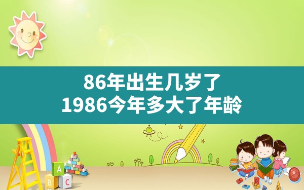 86年出生几岁了,1986今年多大了年龄 - 一测网