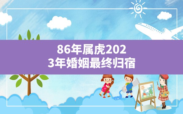 86年属虎2023年婚姻最终归宿 - 一测网