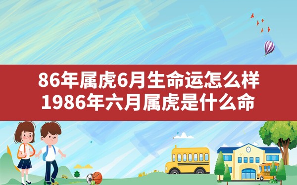 86年属虎6月生命运怎么样,1986年六月属虎是什么命 - 一测网