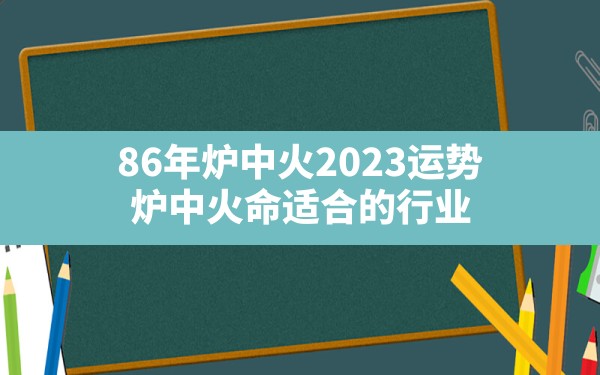 86年炉中火2023运势,炉中火命适合的行业 - 一测网