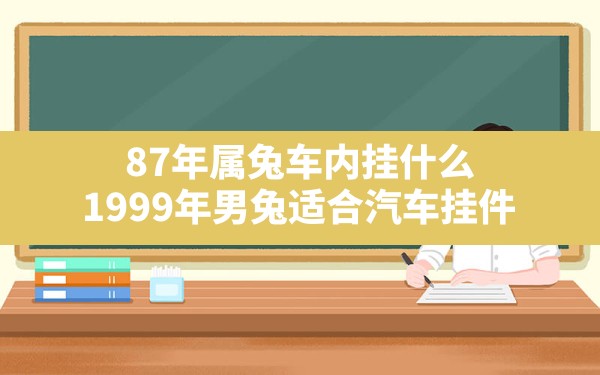 87年属兔车内挂什么,1999年男兔适合汽车挂件 - 一测网