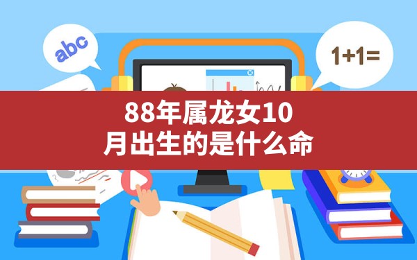 88年属龙女10月出生的是什么命,88年龙女2024年6月份运势 - 一测网