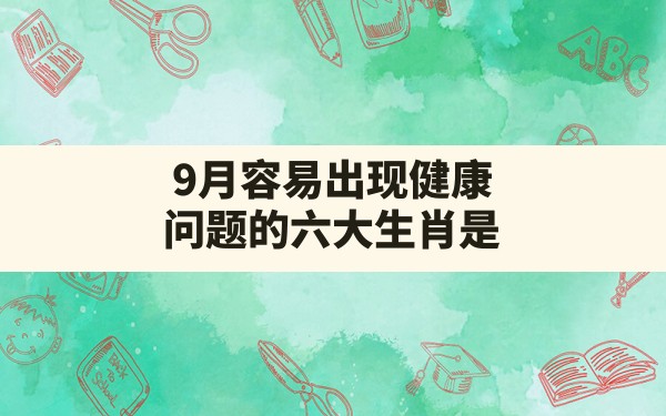 9月容易出现健康问题的六大生肖是,呼吸困难的生肖