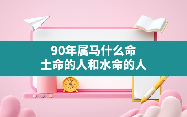 90年属马什么命,土命的人和水命的人 - 一测网