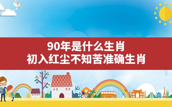 90年是什么生肖(初入红尘不知苦准确生肖) - 一测网