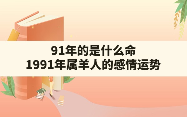 91年的是什么命(1991年属羊人的感情运势) - 一测网