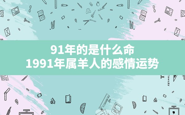 91年的是什么命,1991年属羊人的感情运势 - 一测网