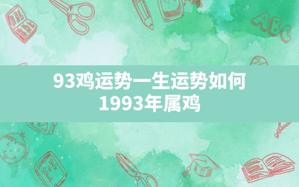 93鸡运势一生运势如何,1993年属鸡一生灾难都有哪些 - 一测网