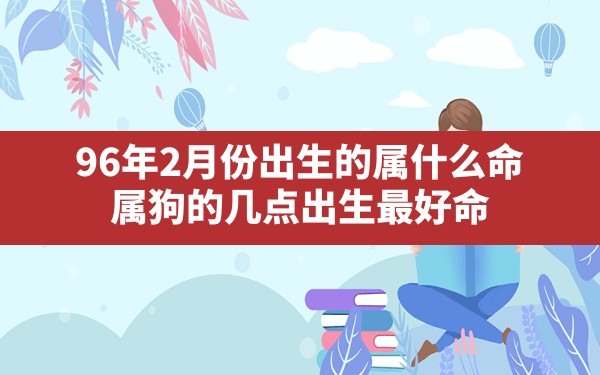 96年2月份出生的属什么命,属狗的几点出生最好命 - 一测网