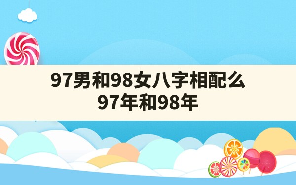 97男和98女八字相配么,97年和98年 - 一测网