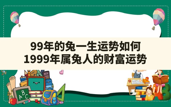 99年的兔一生运势如何,1999年属兔人的财富运势 - 一测网