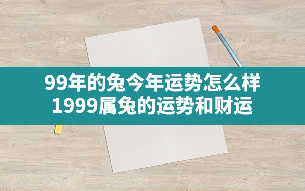 99年的兔今年运势怎么样(1999属兔的运势和财运) - 一测网