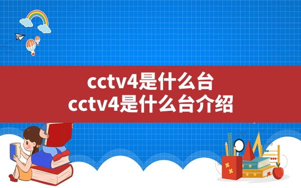 cctv4是什么台 cctv4是什么台介绍 - 一测网