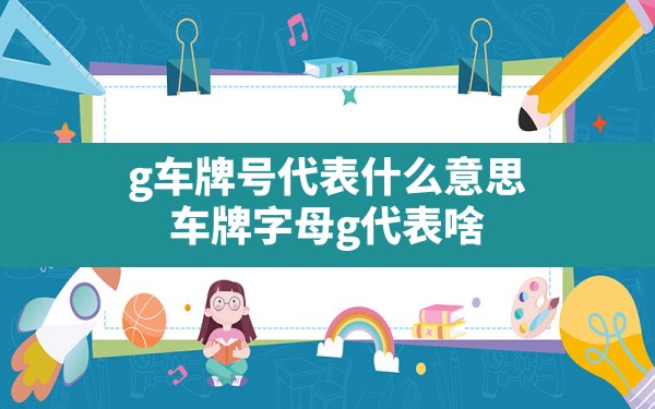 g车牌号代表什么意思,车牌字母g代表啥 - 一测网