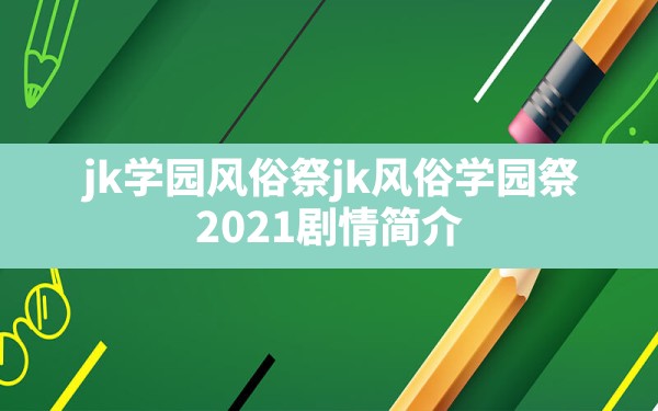 jk学园风俗祭,jk风俗学园祭 (2021) 剧情简介 - 一测网