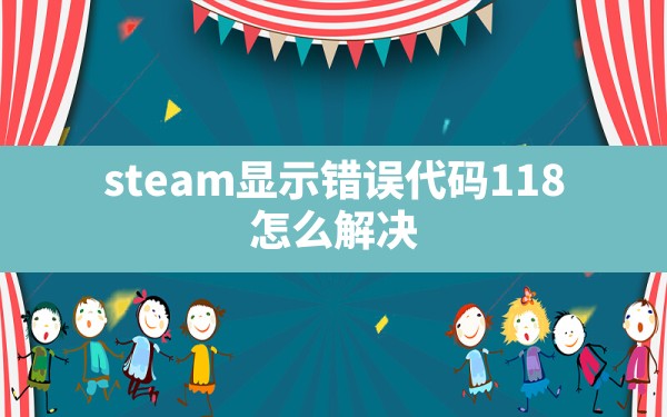 steam显示错误代码118，怎么解决？ - 一测网