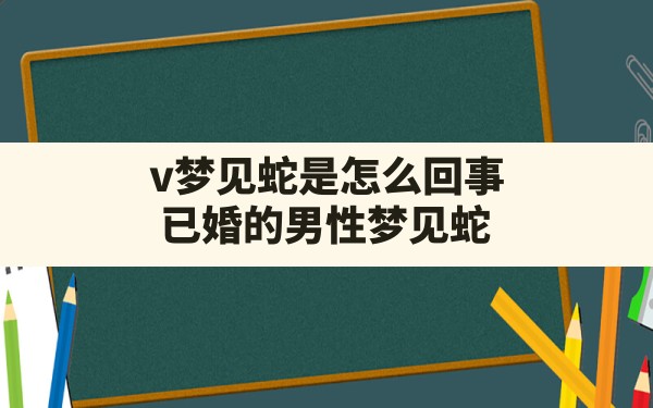 v梦见蛇是怎么回事,已婚的男性梦见蛇 - 一测网