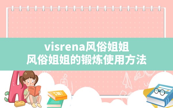 visrena风俗姐姐(风俗姐姐的锻炼使用方法) - 一测网