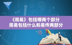 《周易》包括哪两个部分,周易包括什么和易传两部分