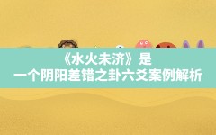 《水火未济》是一个阴阳差错之卦(六爻案例解析)