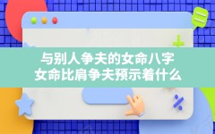 与别人争夫的女命八字,女命比肩争夫预示着什么