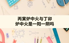 丙寅炉中火与丁卯炉中火是一阳一阴吗_丙寅炉中火和丁卯炉中火相克吗