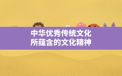 中华优秀传统文化所蕴含的文化精神(弘扬中华文化精神传承中华文明)